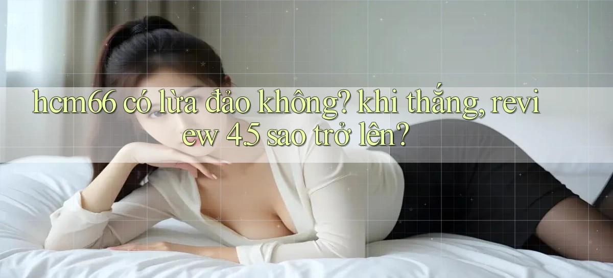 hcm66 có lừa đảo không khi thắng, review 4.5 sao trở lên