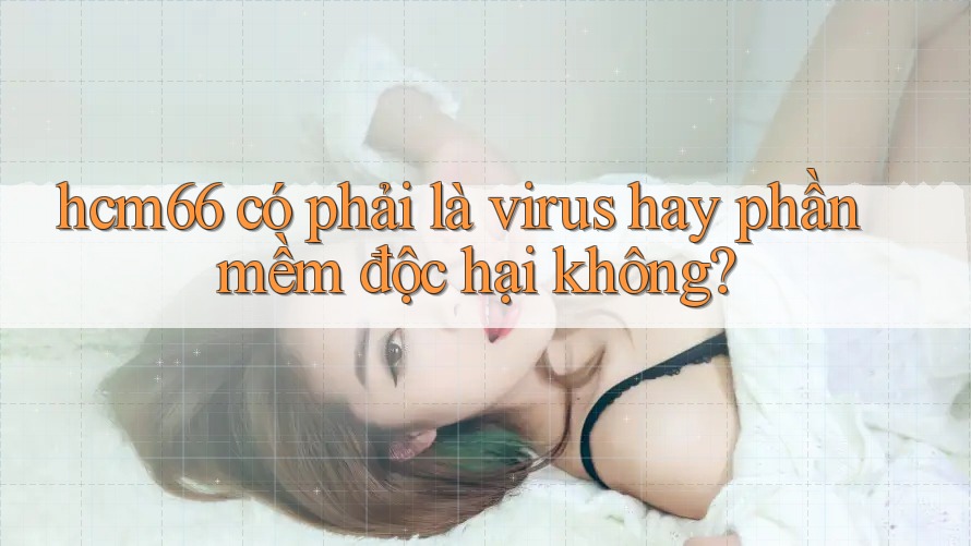 hcm66 có phải là virus hay phần mềm độc hại không?