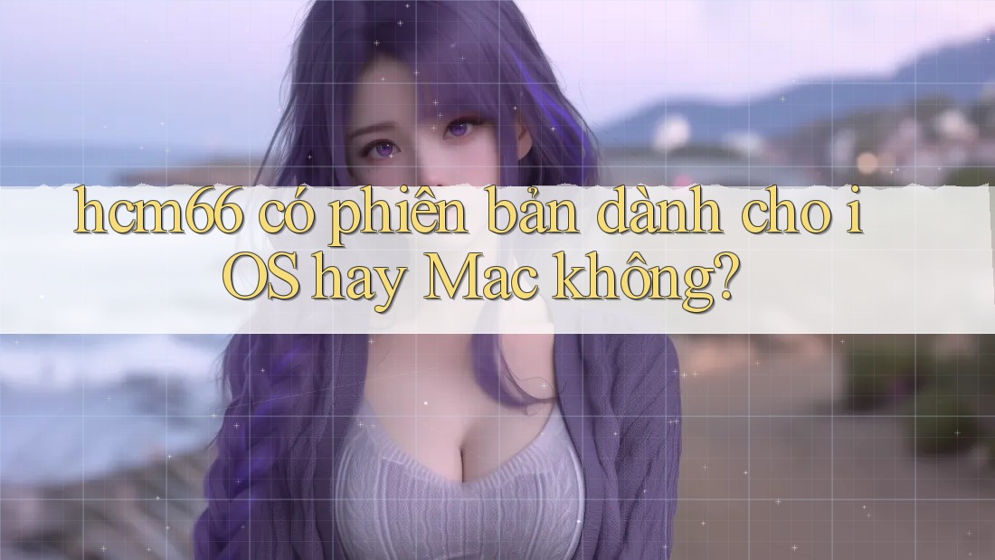 hcm66 có phiên bản dành cho iOS hay Mac không? hcm66 có phiên bản dành cho iOS hay Mac không?