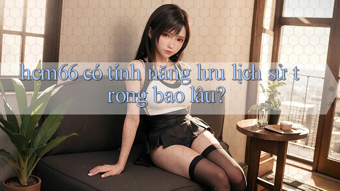 hcm66 có tính năng lưu lịch sử trong bao lâu? hcm66 có tính năng lưu lịch sử trong bao lâu?