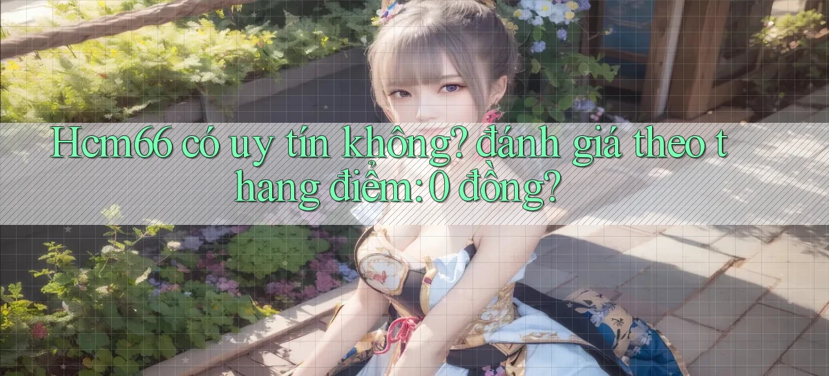 Hcm66 có uy tín không đánh giá theo thang điểm 0 đồng
