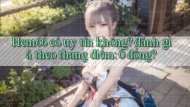 Hcm66 có uy tín không đánh giá theo thang điểm 0 đồng