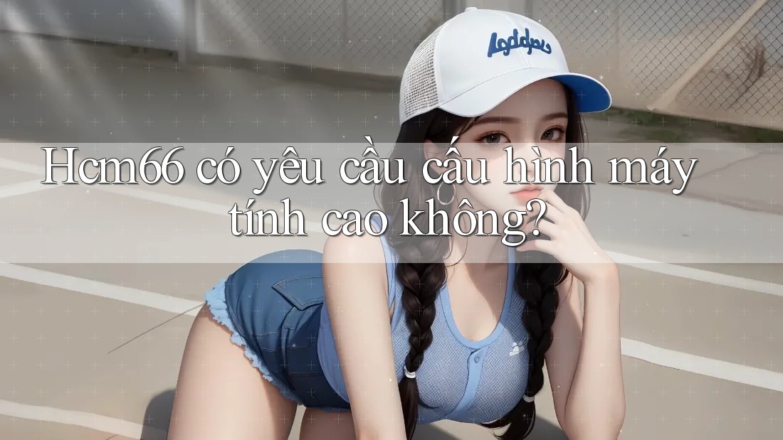 Hcm66 có yêu cầu cấu hình máy tính cao không?
