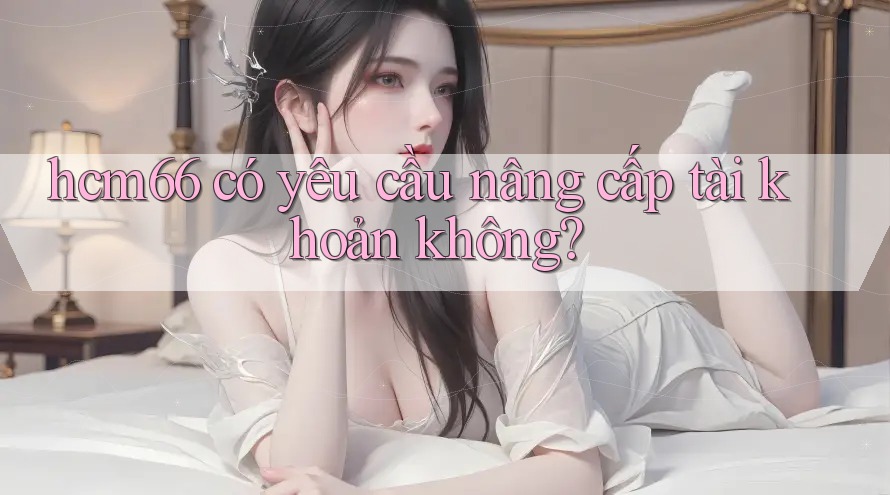 hcm66 có yêu cầu nâng cấp tài khoản không?