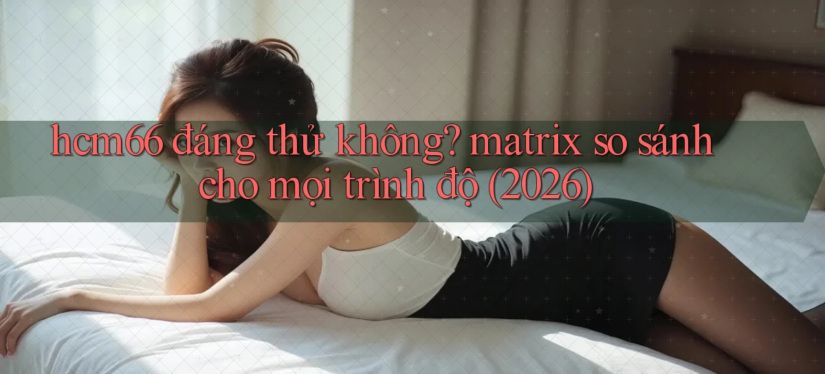 hcm66 đáng thử không matrix so sánh cho mọi trình độ (2026)