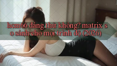 hcm66 đáng thử không matrix so sánh cho mọi trình độ (2026)