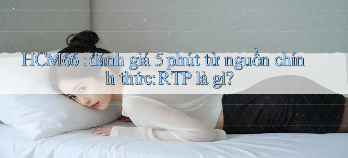 HCM66 đánh giá 5 phút từ nguồn chính thức RTP là gì