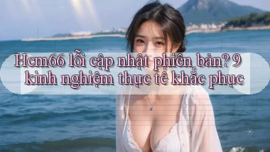 Hcm66 lỗi cập nhật phiên bản 9 kinh nghiệm thực tế khắc phục