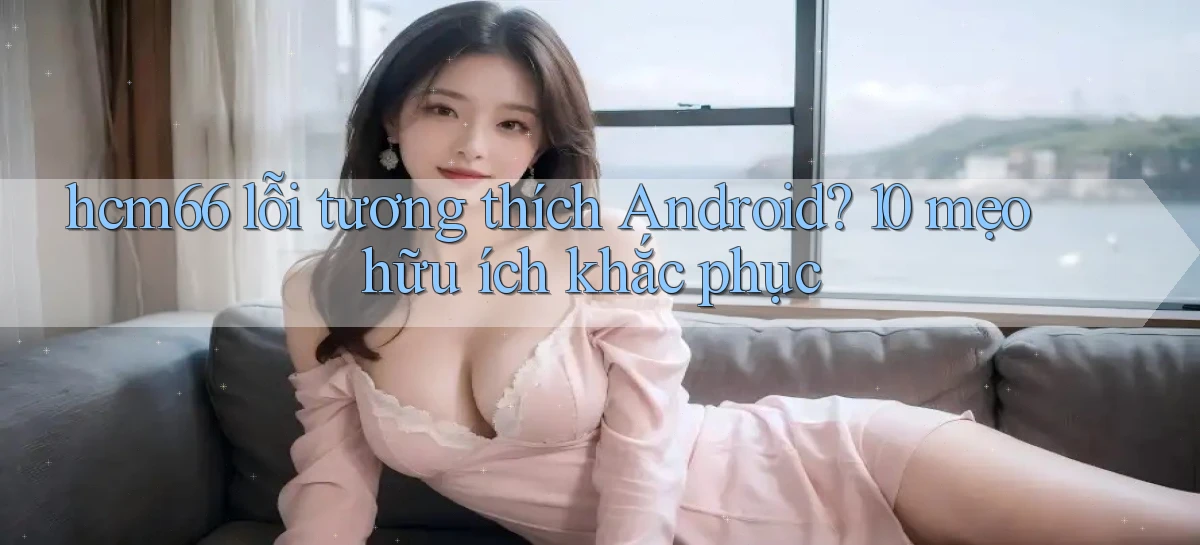 hcm66 lỗi tương thích Android 10 mẹo hữu ích khắc phục