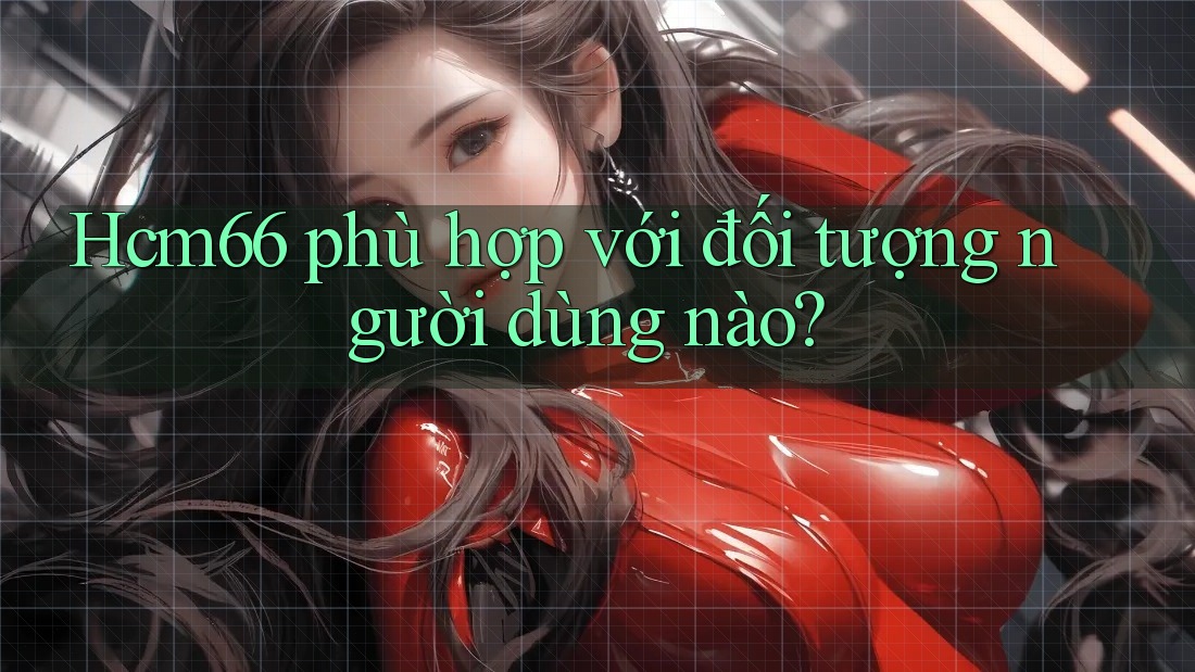 Hcm66 phù hợp với đối tượng người dùng nào?