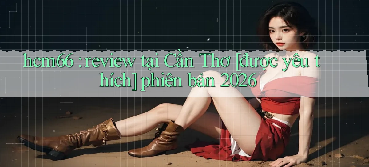 hcm66 review tại Cần Thơ [được yêu thích] phiên bản 2026