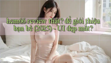 hcm66 review thật để giới thiệu bạn bè (2025)   UI đẹp mắt