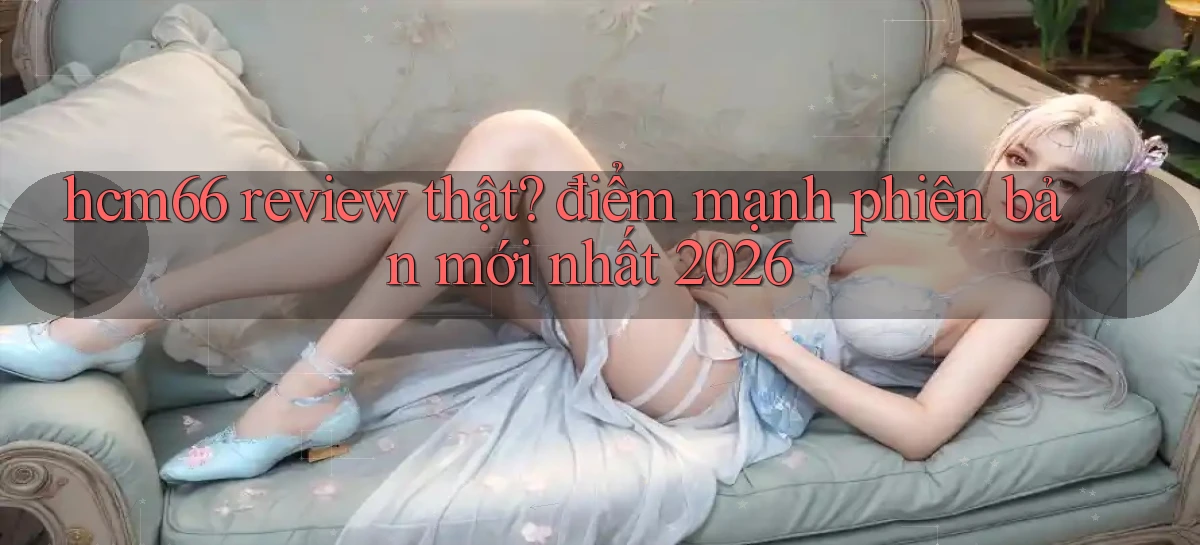 hcm66 review thật điểm mạnh [phiên bản mới nhất 2026]
