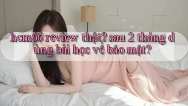 hcm66 review thật sau 2 tháng dùng bài học về bảo mật