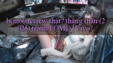 hcm66 review thật thẳng thắn (2025) tránh FOMO Vivo