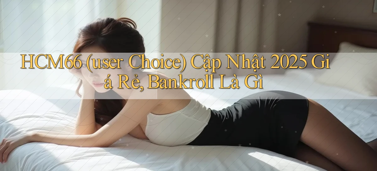 Hcm66 (user choice) cập nhật 2025 giá rẻ, bankroll là gì