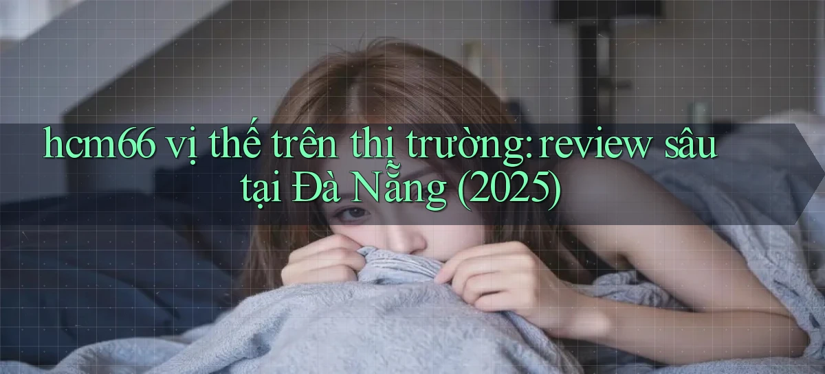 hcm66 vị thế trên thị trường review sâu tại Đà Nẵng (2025)