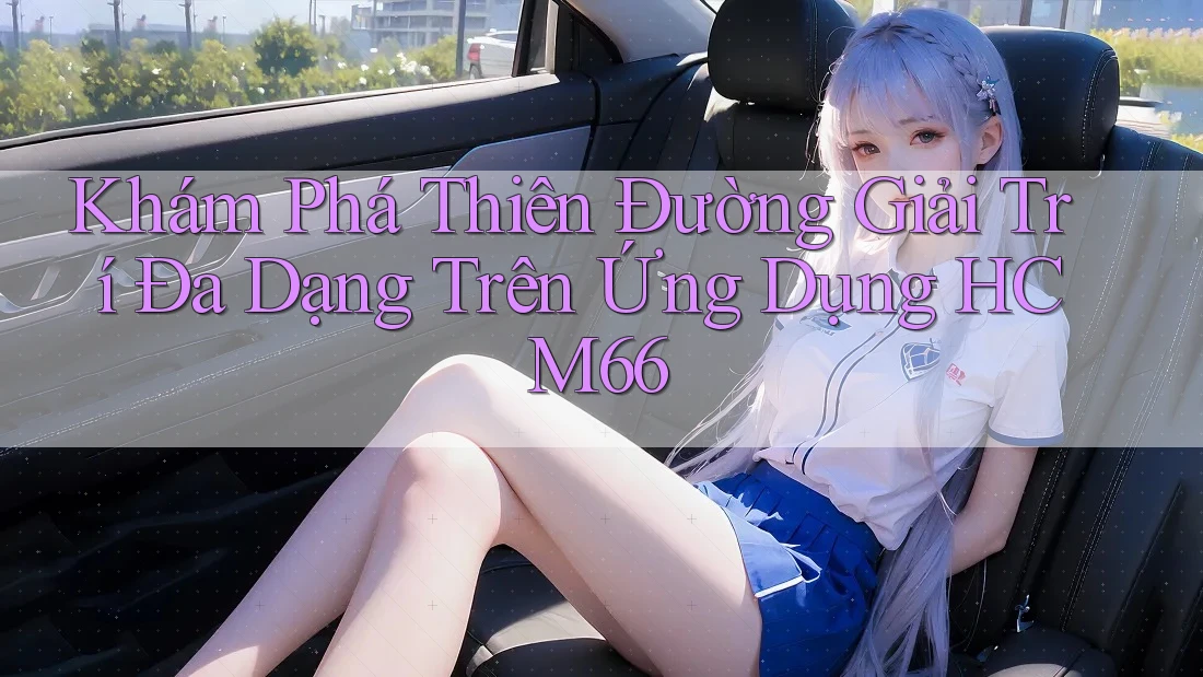 Khám Phá Thiên Đường Giải Trí Đa Dạng Trên Ứng Dụng HCM66 Khám Phá Thiên Đường Giải Trí Đa Dạng Trên Ứng Dụng HCM66