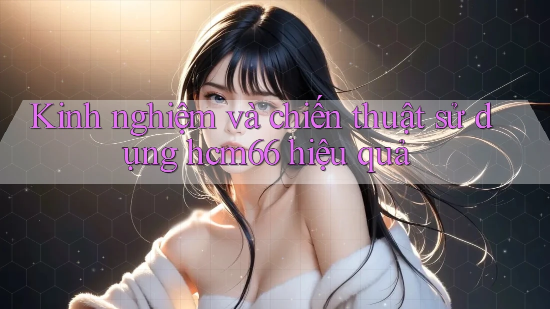 Kinh nghiệm và chiến thuật sử dụng hcm66 hiệu quả Kinh nghiệm và chiến thuật sử dụng hcm66 hiệu quả