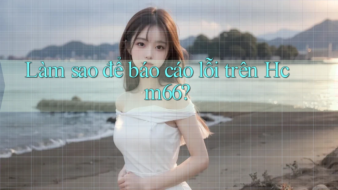 Làm sao để báo cáo lỗi trên hcm66?