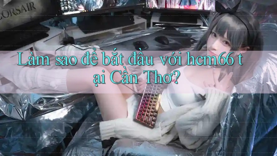 Làm sao để bắt đầu với hcm66 tại Cần Thơ?