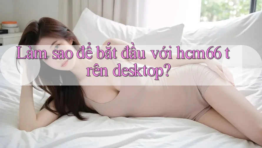 Làm sao để bắt đầu với hcm66 trên desktop? Làm sao để bắt đầu với hcm66 trên desktop?