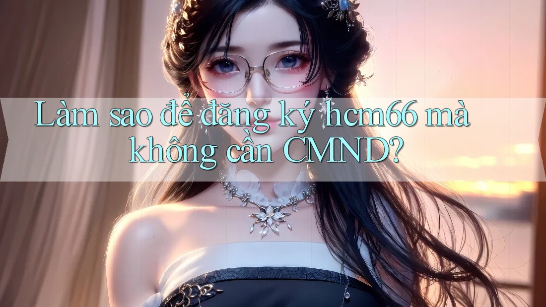 Làm sao để đăng ký hcm66 mà không cần CMND? Làm sao để đăng ký hcm66 mà không cần CMND?