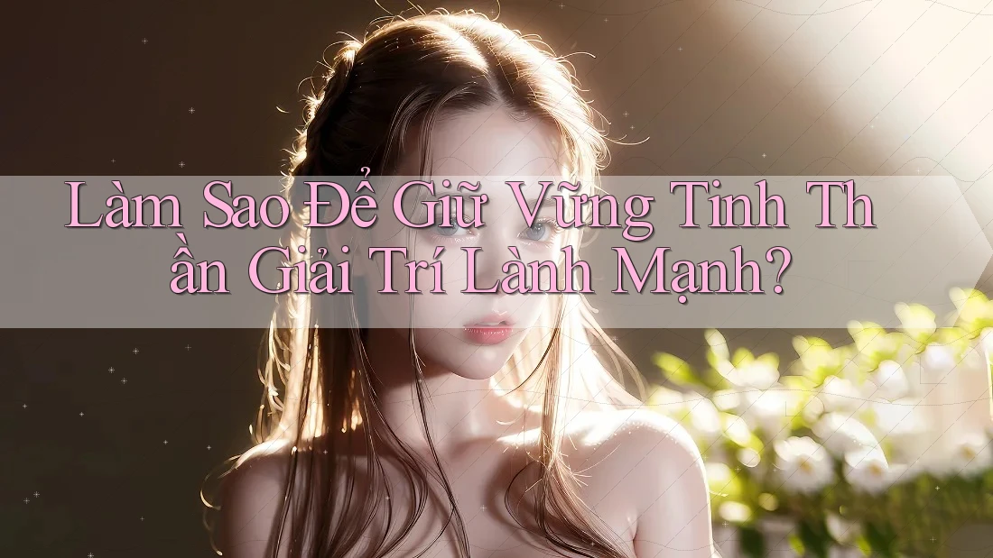 Làm Sao Để Giữ Vững Tinh Thần Giải Trí Lành Mạnh? Làm Sao Để Giữ Vững Tinh Thần Giải Trí Lành Mạnh?