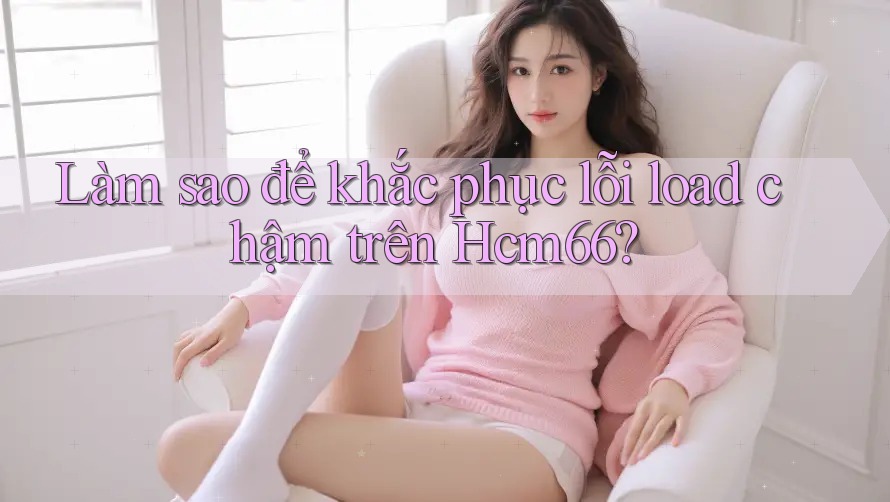 Làm sao để khắc phục lỗi load chậm trên Hcm66? Làm sao để khắc phục lỗi load chậm trên Hcm66?