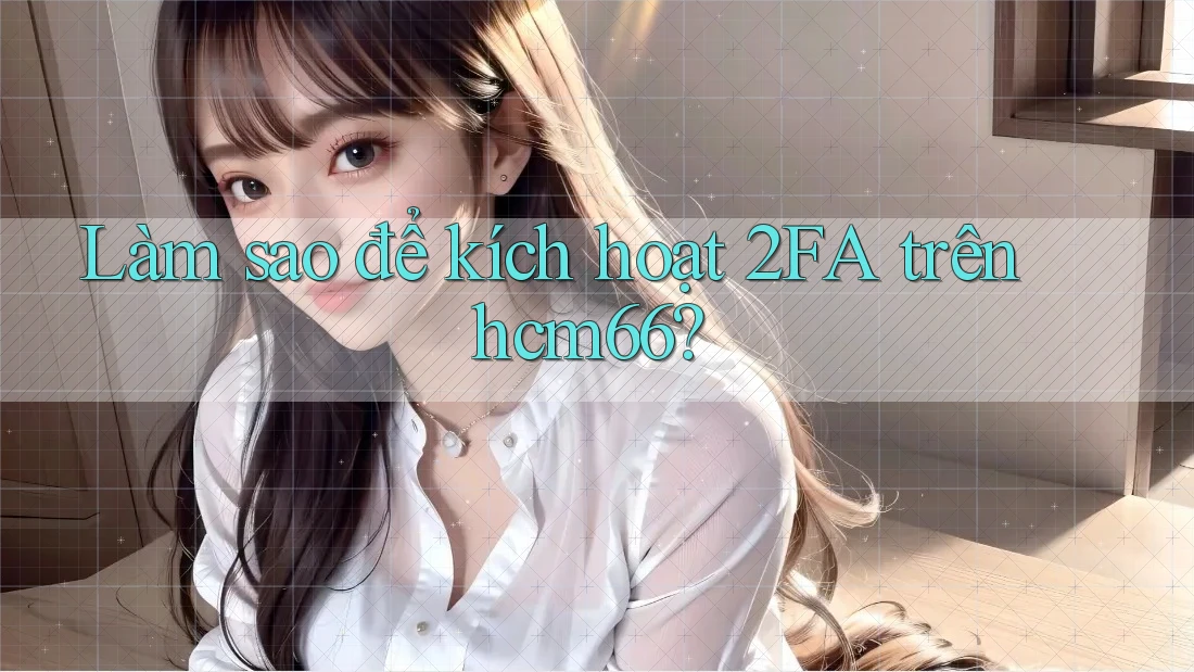 Làm sao để kích hoạt 2FA trên hcm66?