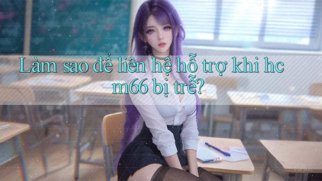 Làm sao để liên hệ hỗ trợ khi hcm66 bị trễ? Làm sao để liên hệ hỗ trợ khi hcm66 bị trễ?