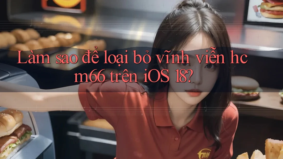 Làm sao để loại bỏ vĩnh viễn hcm66 trên iOS 18?
