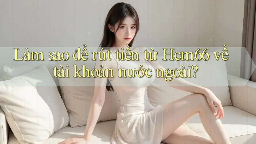 Làm sao để rút tiền từ Hcm66 về tài khoản nước ngoài? Làm sao để rút tiền từ Hcm66 về tài khoản nước ngoài?