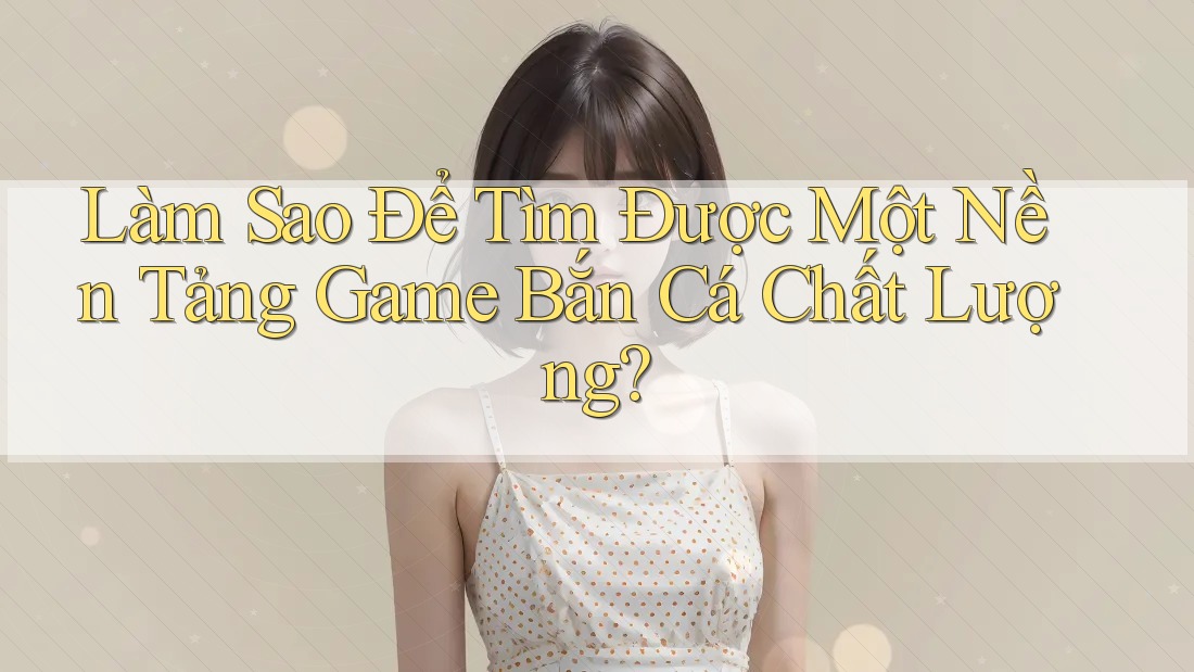 Làm Sao Để Tìm Được Một Nền Tảng Game Bắn Cá Chất Lượng? Làm Sao Để Tìm Được Một Nền Tảng Game Bắn Cá Chất Lượng?