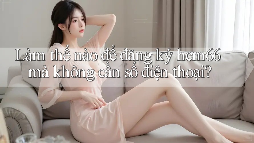 Làm thế nào để đăng ký hcm66 mà không cần số điện thoại? Làm thế nào để đăng ký hcm66 mà không cần số điện thoại?