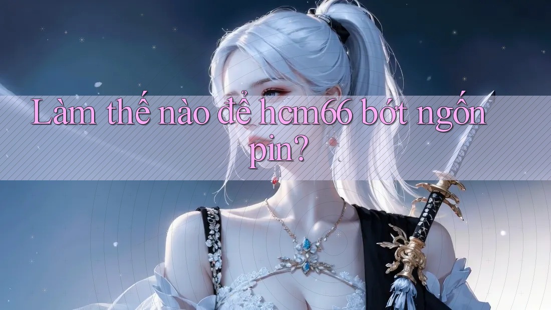 Làm thế nào để hcm66 bớt ngốn pin? Làm thế nào để hcm66 bớt ngốn pin?