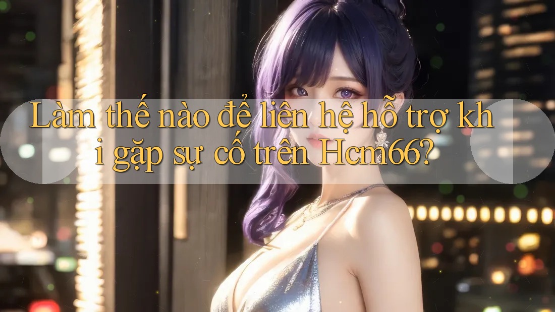 Làm thế nào để liên hệ hỗ trợ khi gặp sự cố trên Hcm66? Làm thế nào để liên hệ hỗ trợ khi gặp sự cố trên Hcm66?