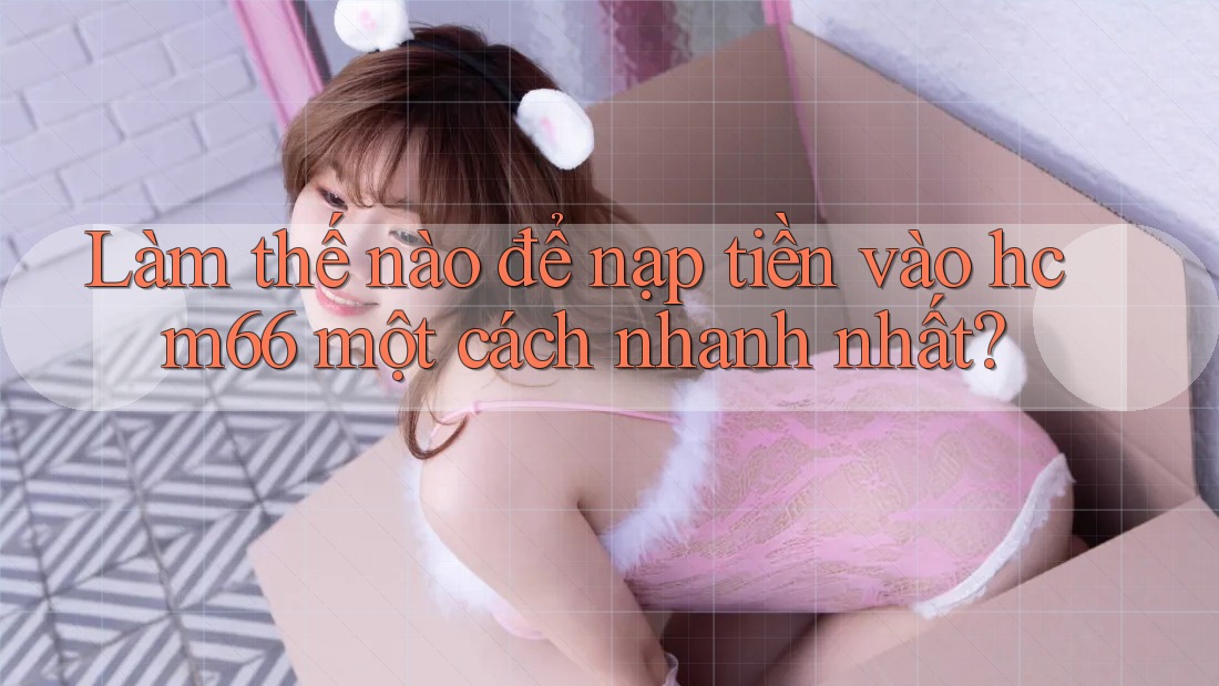 Làm thế nào để nạp tiền vào hcm66 một cách nhanh nhất? Làm thế nào để nạp tiền vào hcm66 một cách nhanh nhất?