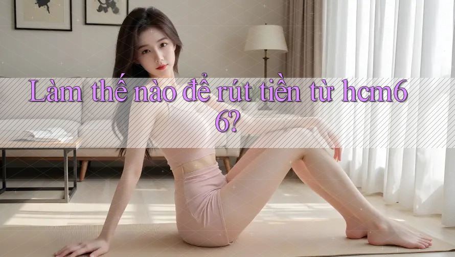 Làm thế nào để rút tiền từ hcm66? Làm thế nào để rút tiền từ hcm66?