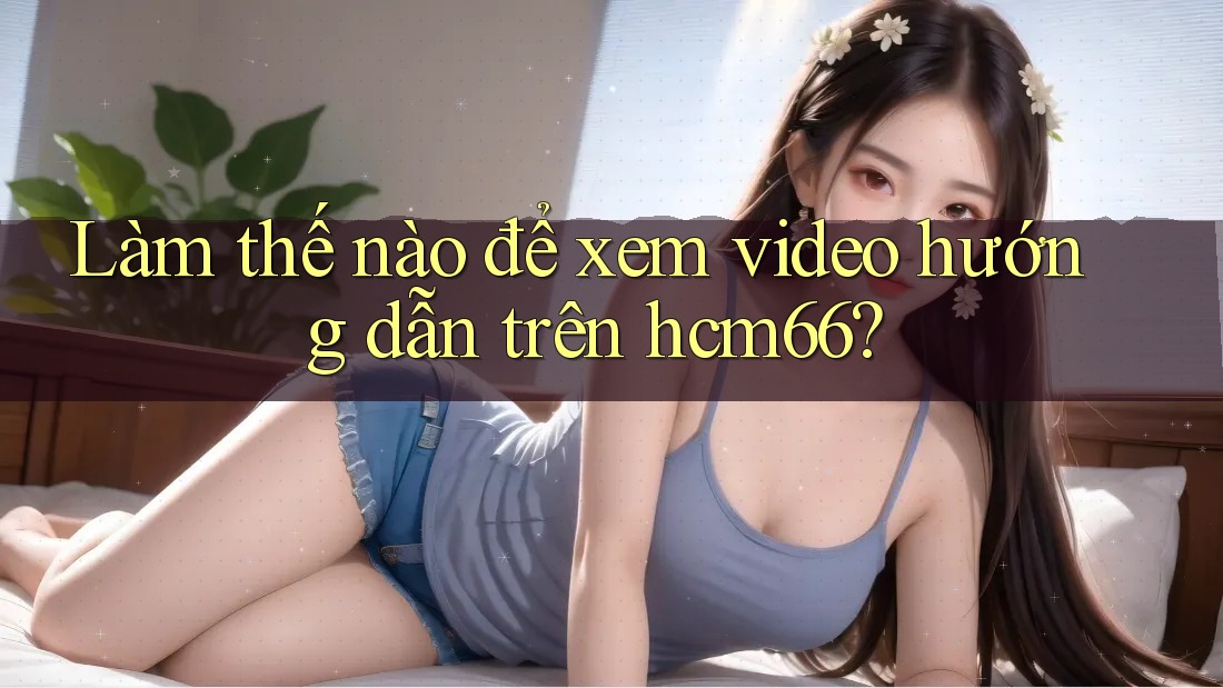 Làm thế nào để xem video hướng dẫn trên hcm66?