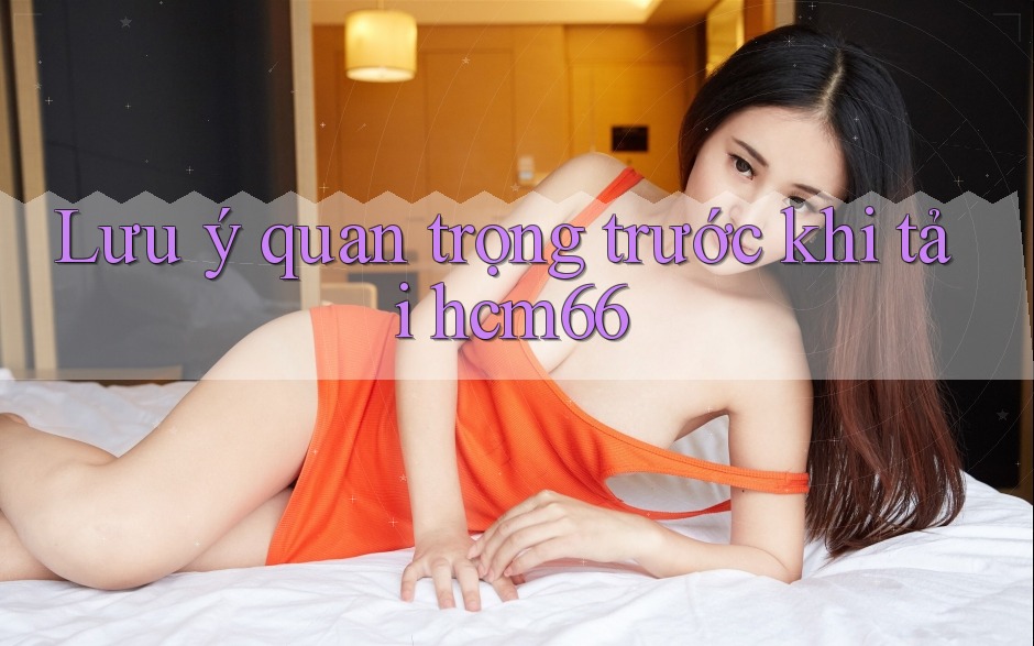 Lưu ý quan trọng trước khi tải hcm66 Lưu ý quan trọng trước khi tải hcm66