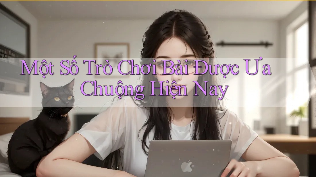 Một Số Trò Chơi Bài Được Ưa Chuộng Hiện Nay