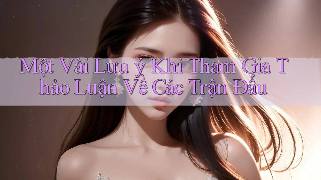 Một Vài Lưu ý Khi Tham Gia Thảo Luận Về Các Trận Đấu Một Vài Lưu ý Khi Tham Gia Thảo Luận Về Các Trận Đấu