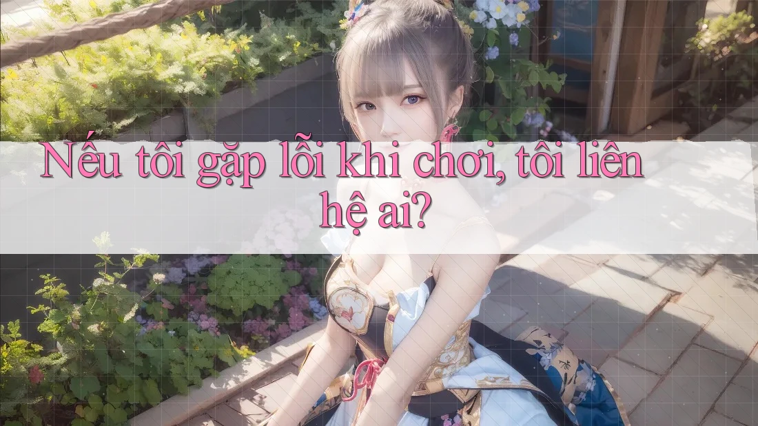 Nếu tôi gặp lỗi khi chơi, tôi liên hệ ai?