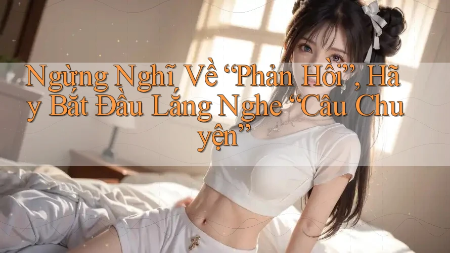 Ngừng Nghĩ Về “Phản Hồi”, Hãy Bắt Đầu Lắng Nghe “Câu Chuyện” Ngừng Nghĩ Về “Phản Hồi”, Hãy Bắt Đầu Lắng Nghe “Câu Chuyện”