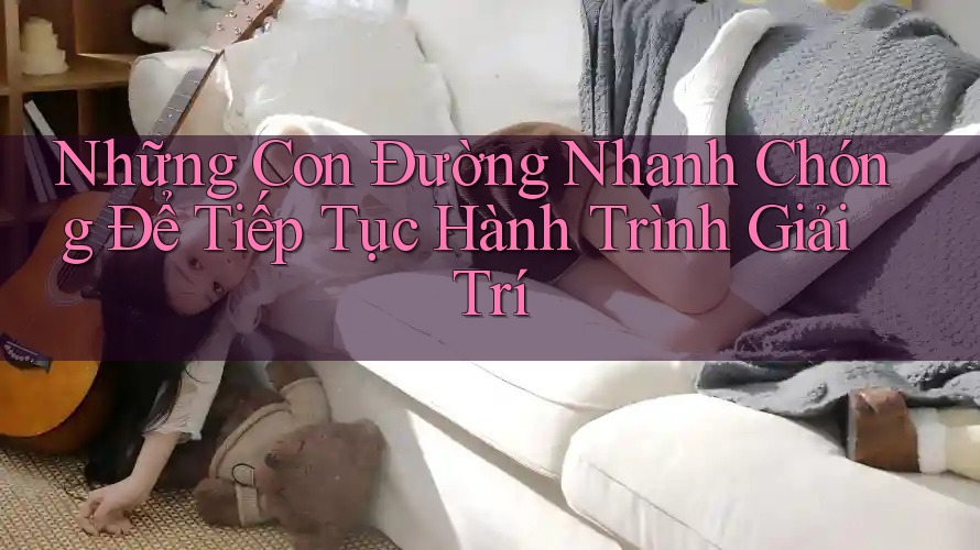 Những Con Đường Nhanh Chóng Để Tiếp Tục Hành Trình Giải Trí Những Con Đường Nhanh Chóng Để Tiếp Tục Hành Trình Giải Trí