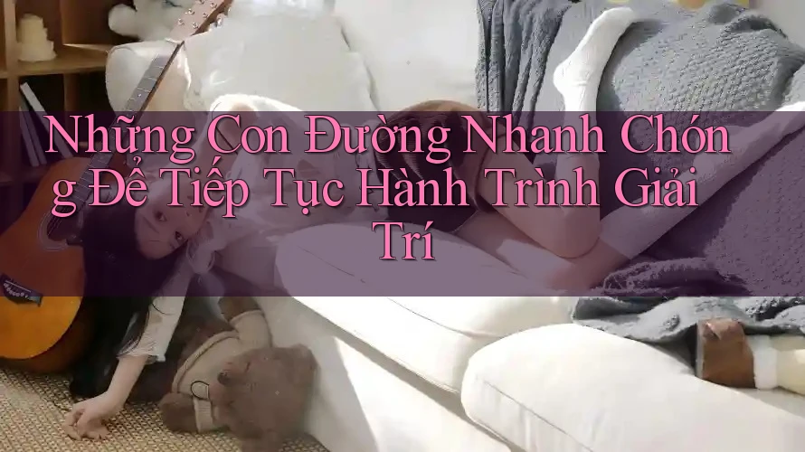 Những Con Đường Nhanh Chóng Để Tiếp Tục Hành Trình Giải Trí Những Con Đường Nhanh Chóng Để Tiếp Tục Hành Trình Giải Trí