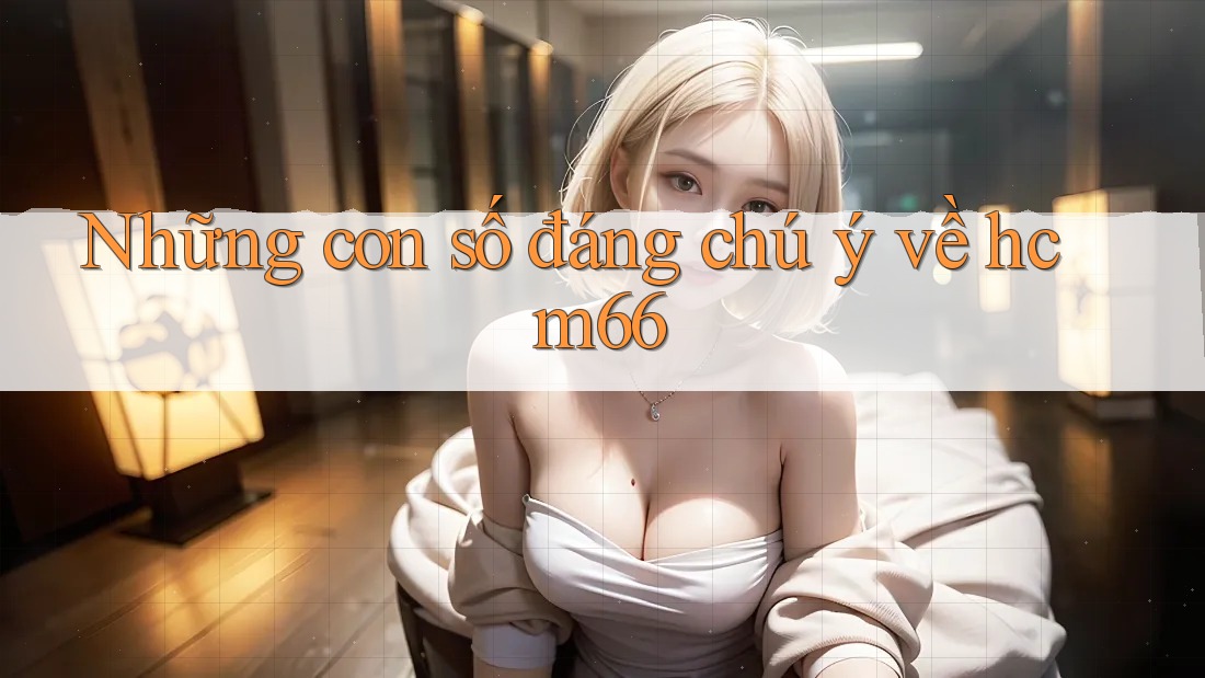 Những con số đáng chú ý về hcm66 Những con số đáng chú ý về hcm66