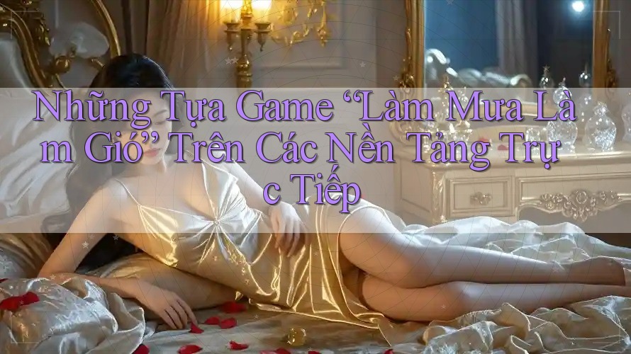 Những Tựa Game “Làm Mưa Làm Gió” Trên Các Nền Tảng Trực Tiếp Những Tựa Game “Làm Mưa Làm Gió” Trên Các Nền Tảng Trực Tiếp