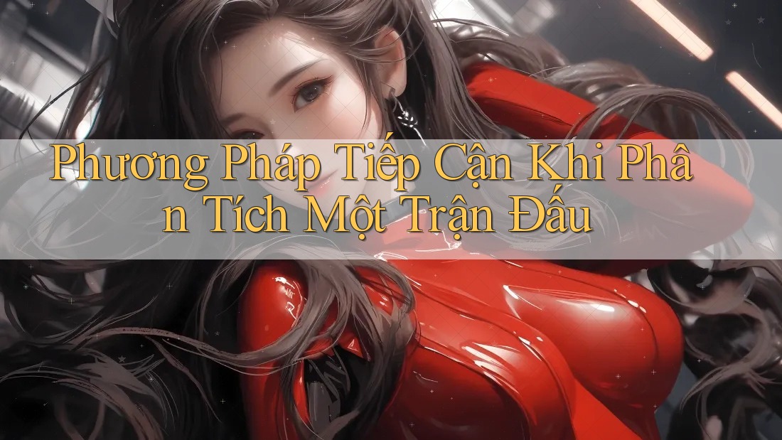 Phương Pháp Tiếp Cận Khi Phân Tích Một Trận Đấu Phương Pháp Tiếp Cận Khi Phân Tích Một Trận Đấu